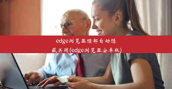 edge浏览器顶部自动隐藏关闭(edge浏览器安卓版)