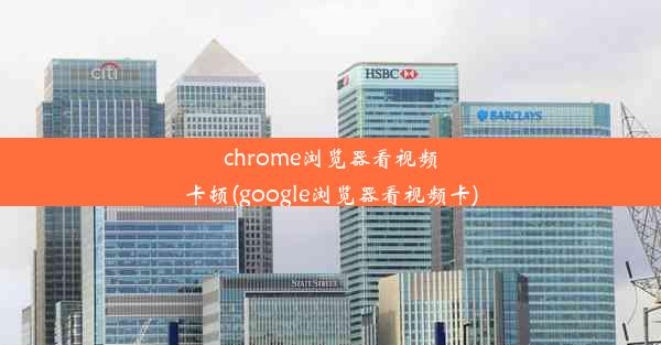 chrome浏览器看视频卡顿(google浏览器看视频卡)