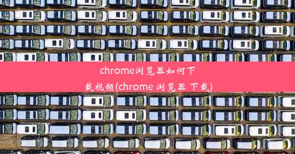 chrome浏览器如何下载视频(chrome 浏览器 下载)