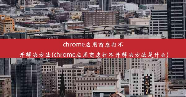 chrome应用商店打不开解决方法(chrome应用商店打不开解决方法是什么)