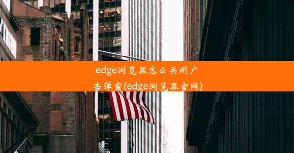 edge浏览器怎么关闭广告弹窗(edge浏览器官网)