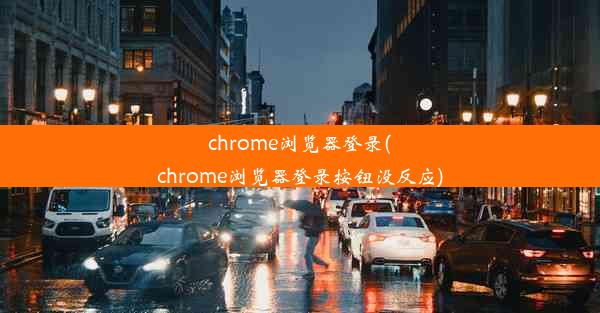 chrome浏览器登录(chrome浏览器登录按钮没反应)