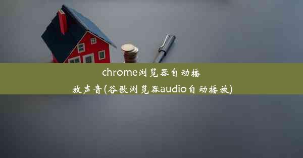 chrome浏览器自动播放声音(谷歌浏览器audio自动播放)