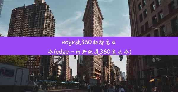 edge被360劫持怎么办(edge一打开就是360怎么办)