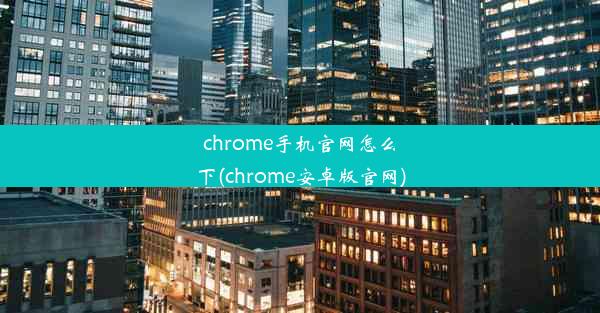 chrome手机官网怎么下(chrome安卓版官网)