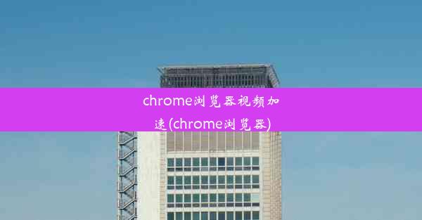 chrome浏览器视频加速(chrome浏览器)