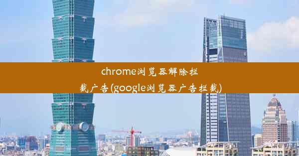 chrome浏览器解除拦截广告(google浏览器广告拦截)