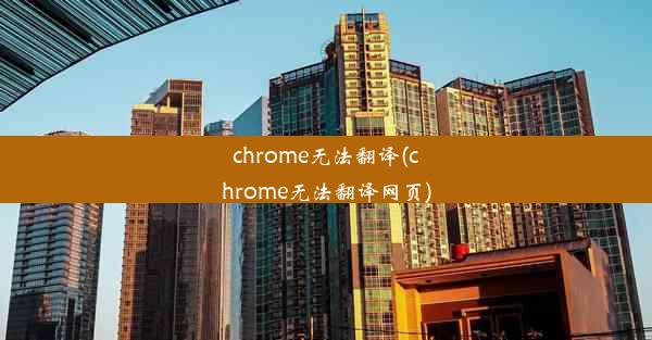 chrome无法翻译(chrome无法翻译网页)