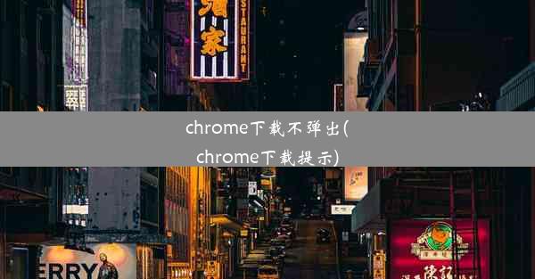 chrome下载不弹出(chrome下载提示)