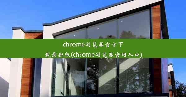 chrome浏览器官方下载最新版(chrome浏览器官网入口)