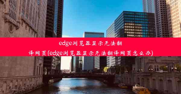 edge浏览器显示无法翻译网页(edge浏览器显示无法翻译网页怎么办)