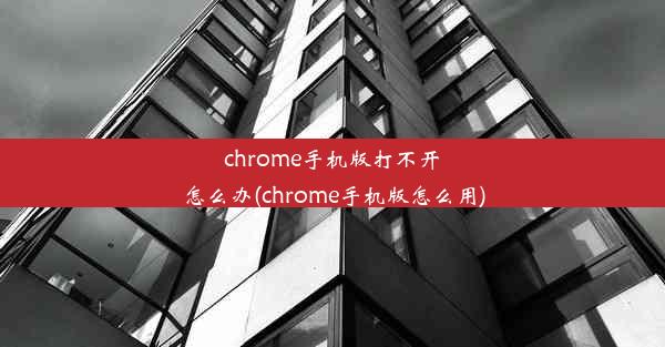 chrome手机版打不开怎么办(chrome手机版怎么用)