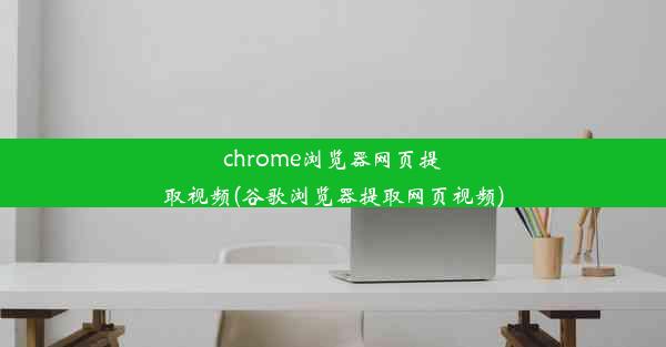 chrome浏览器网页提取视频(谷歌浏览器提取网页视频)