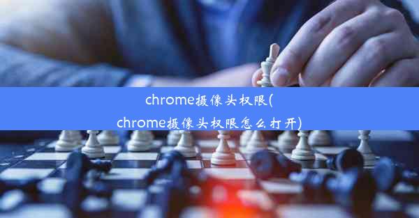 chrome摄像头权限(chrome摄像头权限怎么打开)