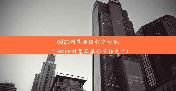 edge浏览器图标变白纸了(edge浏览器桌面图标变了)