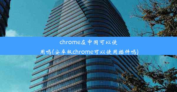 chrome在中国可以使用吗(安卓版chrome可以使用插件吗)