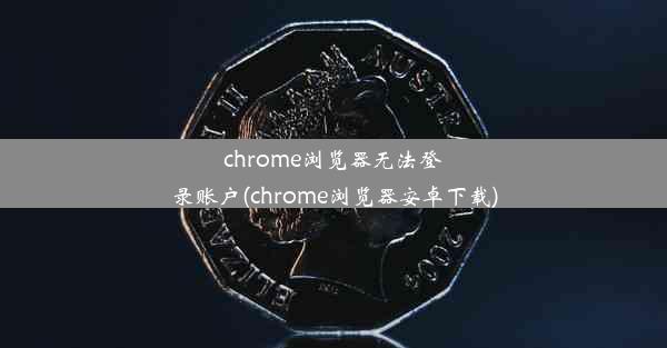 chrome浏览器无法登录账户(chrome浏览器安卓下载)