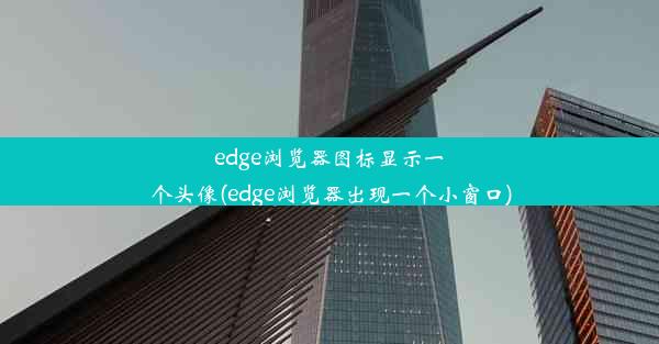 edge浏览器图标显示一个头像(edge浏览器出现一个小窗口)