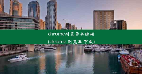 chrome浏览器关键词(chrome 浏览器 下载)