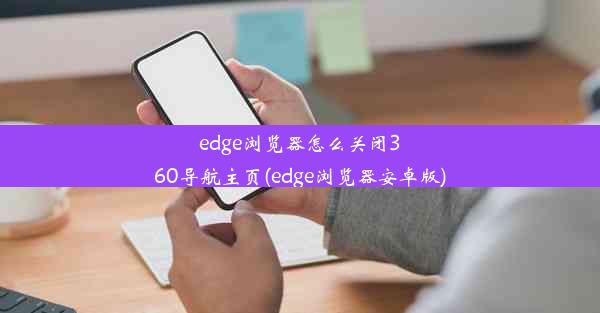 edge浏览器怎么关闭360导航主页(edge浏览器安卓版)