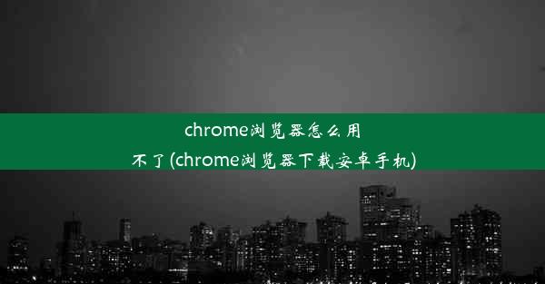 chrome浏览器怎么用不了(chrome浏览器下载安卓手机)