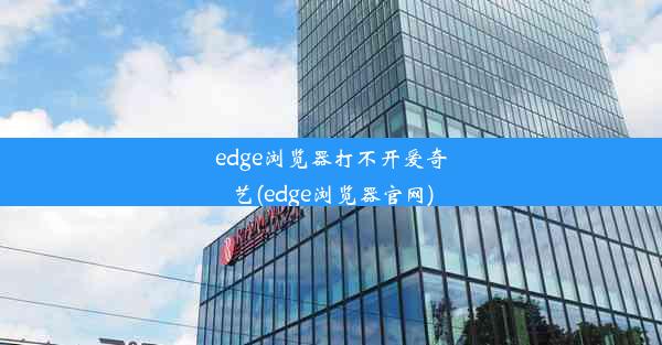 edge浏览器打不开爱奇艺(edge浏览器官网)