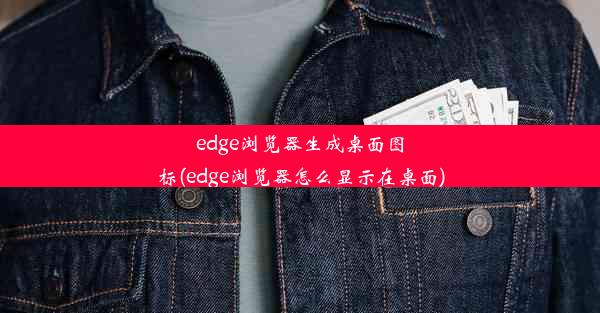 edge浏览器生成桌面图标(edge浏览器怎么显示在桌面)