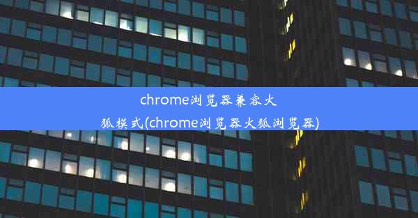 chrome浏览器兼容火狐模式(chrome浏览器火狐浏览器)