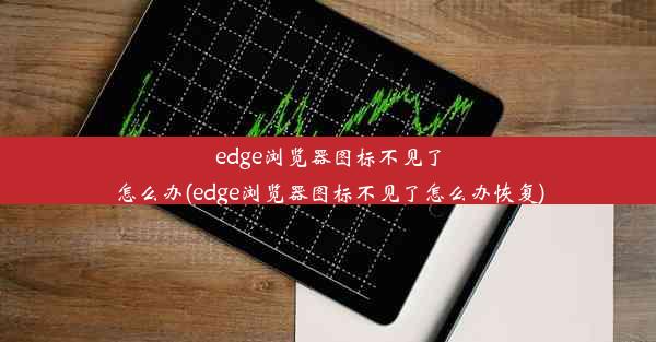 edge浏览器图标不见了怎么办(edge浏览器图标不见了怎么办恢复)