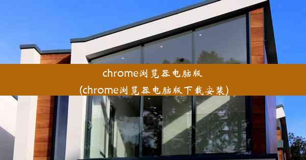 chrome浏览器电脑版(chrome浏览器电脑版下载安装)