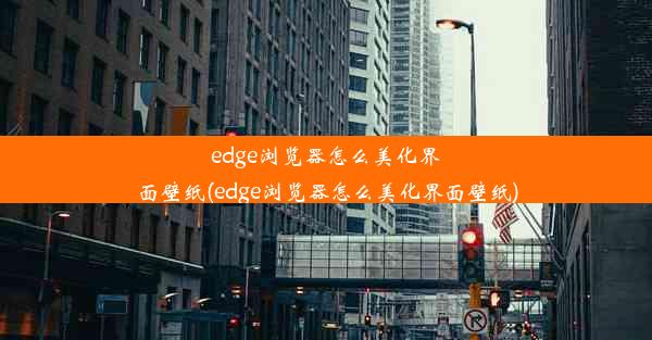 edge浏览器怎么美化界面壁纸(edge浏览器怎么美化界面壁纸)