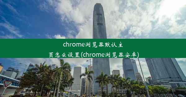 chrome浏览器默认主页怎么设置(chrome浏览器安卓)