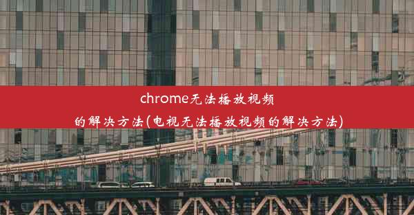 chrome无法播放视频的解决方法(电视无法播放视频的解决方法)