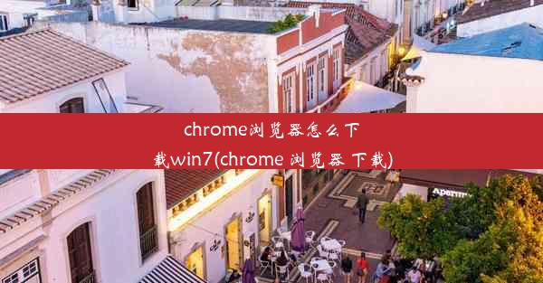 chrome浏览器怎么下载win7(chrome 浏览器 下载)