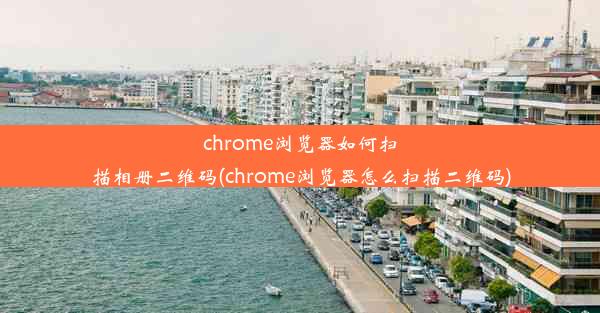 chrome浏览器如何扫描相册二维码(chrome浏览器怎么扫描二维码)