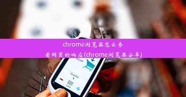 chrome浏览器怎么查看网页的响应(chrome浏览器安卓)