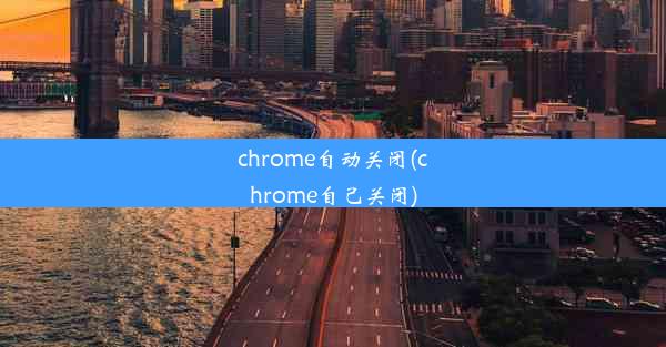 chrome自动关闭(chrome自己关闭)