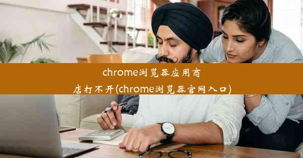 chrome浏览器应用商店打不开(chrome浏览器官网入口)