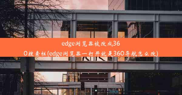 edge浏览器被改成360搜索栏(edge浏览器一打开就是360导航怎么改)