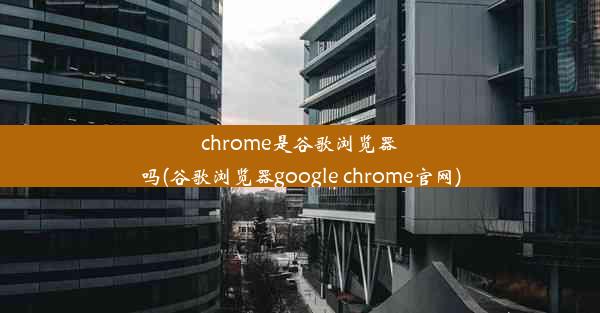 chrome是谷歌浏览器吗(谷歌浏览器google chrome官网)