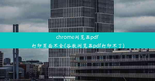 chrome浏览器pdf打印页面不全(谷歌浏览器pdf打印不了)