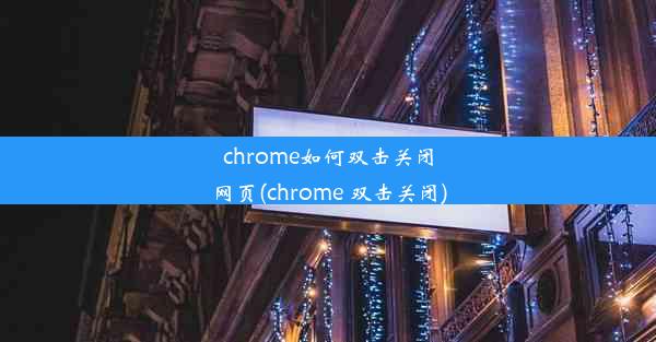 chrome如何双击关闭网页(chrome 双击关闭)