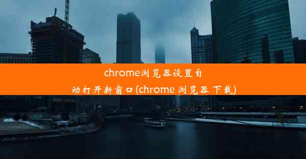 chrome浏览器设置自动打开新窗口(chrome 浏览器 下载)