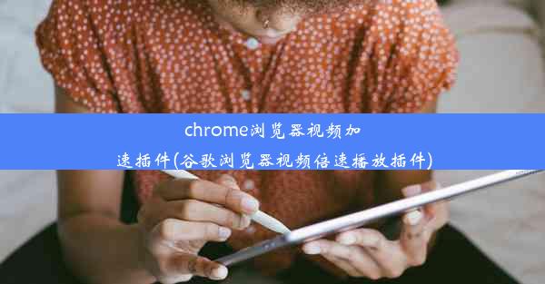 chrome浏览器视频加速插件(谷歌浏览器视频倍速播放插件)