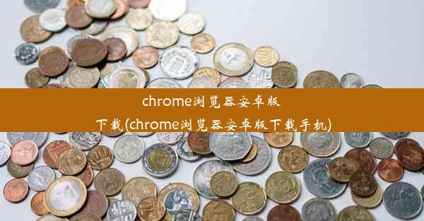 chrome浏览器安卓版下载(chrome浏览器安卓版下载手机)