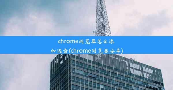 chrome浏览器怎么添加迅雷(chrome浏览器安卓)