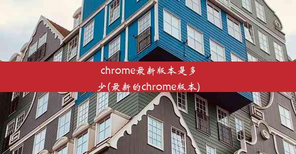 chrome最新版本是多少(最新的chrome版本)