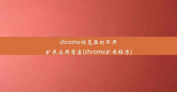 chrome浏览器打不开扩展应用商店(chrome扩展程序)