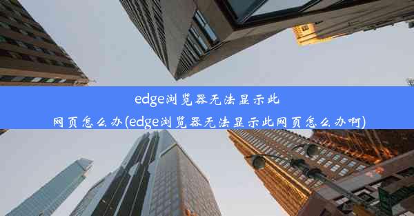 edge浏览器无法显示此网页怎么办(edge浏览器无法显示此网页怎么办啊)