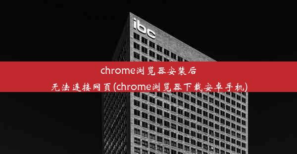 chrome浏览器安装后无法连接网页(chrome浏览器下载安卓手机)